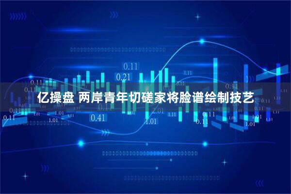 亿操盘 两岸青年切磋家将脸谱绘制技艺