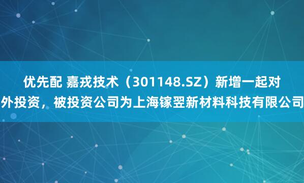 优先配 嘉戎技术（301148.SZ）新增一起对外投资，被投资公司为上海镓翌新材料科技有限公司