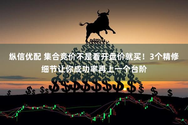 纵信优配 集合竞价不是看开盘价就买！3个精修细节让你成功率再上一个台阶