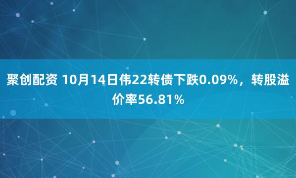 聚创配资 10月14日伟22转债下跌0.09%，转股溢价率56.81%