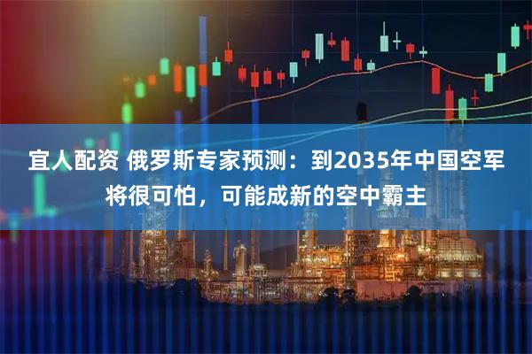 宜人配资 俄罗斯专家预测：到2035年中国空军将很可怕，可能成新的空中霸主