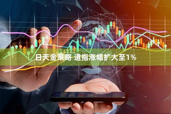 日天金策略 道指涨幅扩大至1%