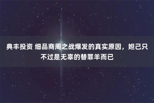 典丰投资 细品商周之战爆发的真实原因，妲己只不过是无辜的替罪羊而已