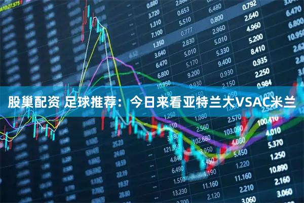 股巢配资 足球推荐：今日来看亚特兰大VSAC米兰