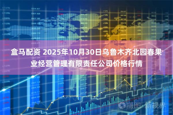 盒马配资 2025年10月30日乌鲁木齐北园春果业经营管理有限责任公司价格行情