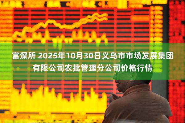 富深所 2025年10月30日义乌市市场发展集团有限公司农批管理分公司价格行情