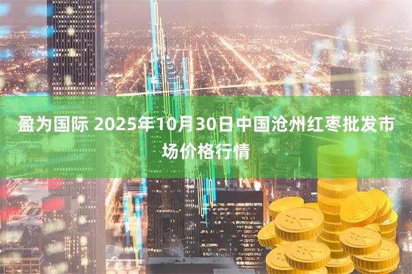 盈为国际 2025年10月30日中国沧州红枣批发市场价格行情