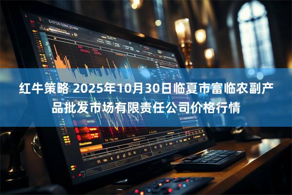 红牛策略 2025年10月30日临夏市富临农副产品批发市场有限责任公司价格行情