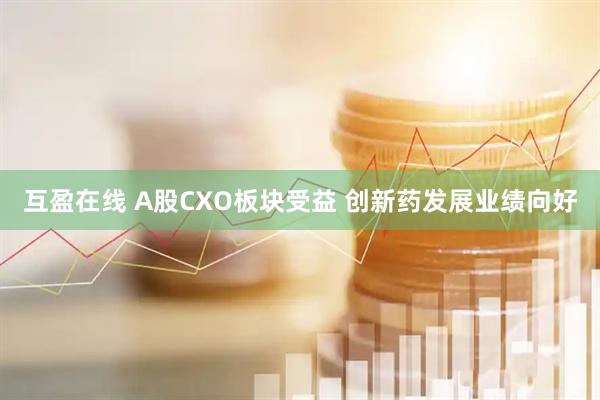 互盈在线 A股CXO板块受益 创新药发展业绩向好