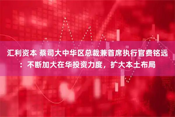 汇利资本 蔡司大中华区总裁兼首席执行官费铭远：不断加大在华投资力度，扩大本土布局