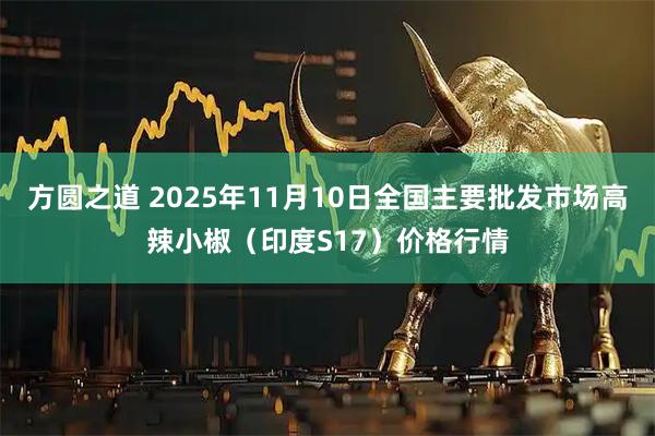 方圆之道 2025年11月10日全国主要批发市场高辣小椒（印度S17）价格行情