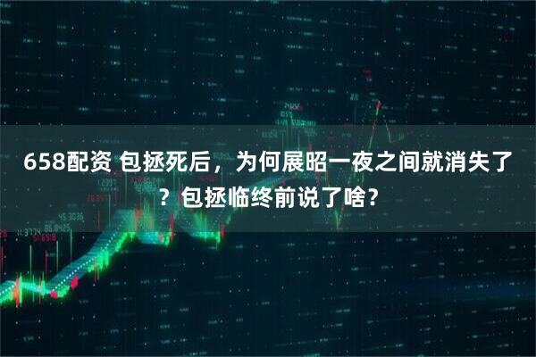 658配资 包拯死后，为何展昭一夜之间就消失了？包拯临终前说了啥？