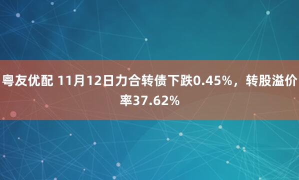 粤友优配 11月12日力合转债下跌0.45%，转股溢价率37.62%