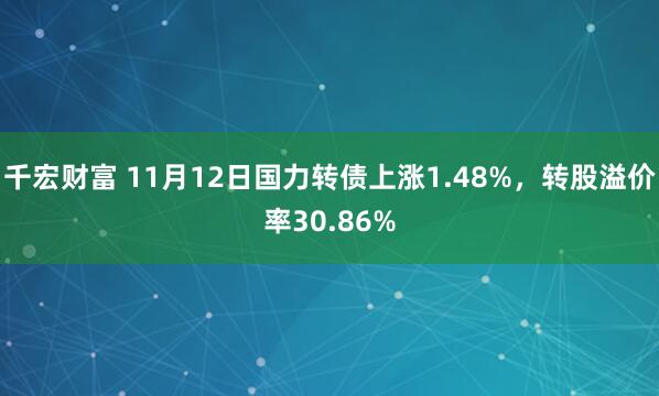 千宏财富 11月12日国力转债上涨1.48%，转股溢价率30.86%