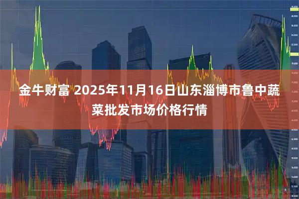金牛财富 2025年11月16日山东淄博市鲁中蔬菜批发市场价格行情