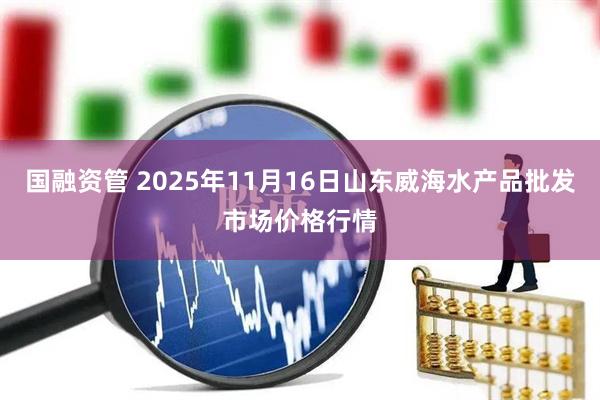 国融资管 2025年11月16日山东威海水产品批发市场价格行情