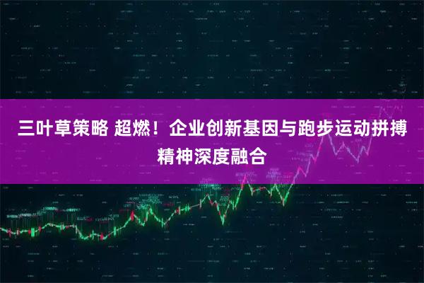 三叶草策略 超燃！企业创新基因与跑步运动拼搏精神深度融合
