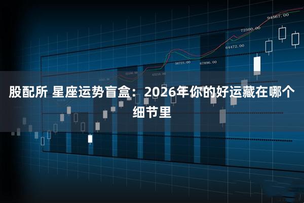 股配所 星座运势盲盒：2026年你的好运藏在哪个细节里