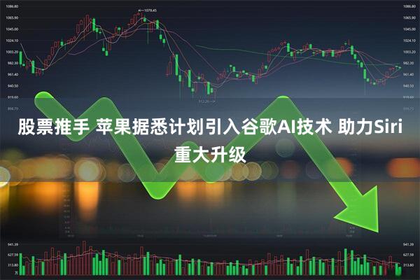 股票推手 苹果据悉计划引入谷歌AI技术 助力Siri重大升级