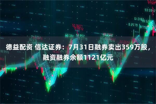 德益配资 信达证券：7月31日融券卖出359万股，融资融券余额1121亿元