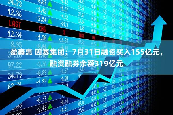 盈鑫惠 因赛集团：7月31日融资买入155亿元，融资融券余额319亿元